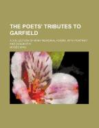 The Poets' Tributes to Garfield; A Collection of Many Memorial Poems, with Portrait and Biography