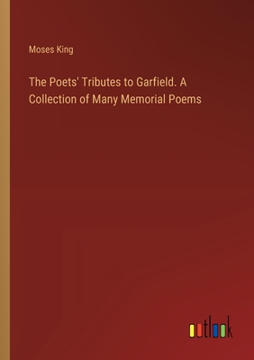 The Poets' Tributes to Garfield. A Collection of Many Memorial Poems - King, Moses