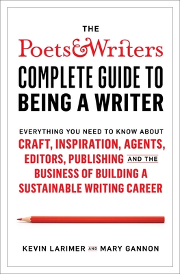 The Poets & Writers Complete Guide to Being a Writer: Everything You Need to Know about Craft, Inspiration, Agents, Editors, Publishing, and the Business of Building a Sustainable Writing Career - Larimer, Kevin, and Gannon, Mary