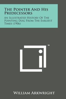 The Pointer and His Predecessors: An Illustrated History of the Pointing Dog from the Earliest Times (1906) - Arkwright, William