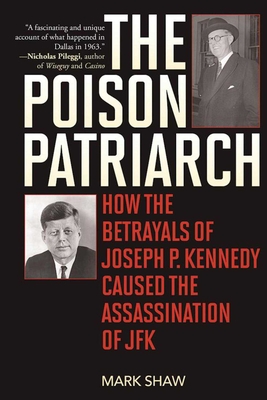 The Poison Patriarch: How the Betrayals of Joseph P. Kennedy Caused the Assassination of JFK - Shaw, Mark