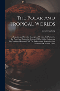 The Polar And Tropical Worlds: A Popular And Scientific Description Of Man And Nature In The Polar And Equatorial Regions Of The Globe: Embracing The Combined Results Of All The Explorations, Researches And Discoveries Of Modern Times