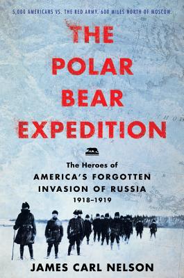 The Polar Bear Expedition: The Heroes of America's Forgotten Invasion of Russia, 1918-1919 - Nelson, James Carl