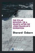 The Polar Regions, or a Search After Sir John Franklin's Expedition