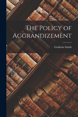 The Policy of Aggrandizement [microform] - Smith, Goldwin 1823-1910