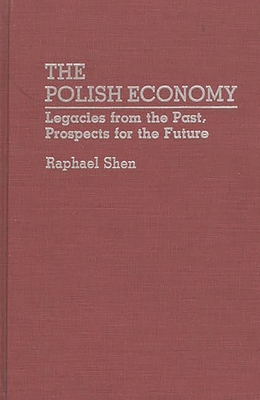 The Polish Economy: Legacies from the Past, Prospects for the Future - Shen, Raphael