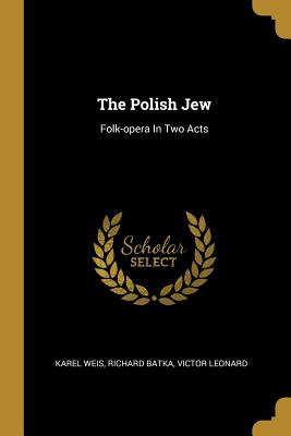 The Polish Jew: Folk-opera In Two Acts - Weis, Karel, and Batka, Richard, and Leonard, Victor