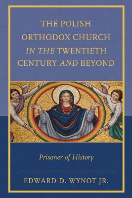 The Polish Orthodox Church in the Twentieth Century and Beyond: Prisoner of History - Wynot, Edward D.