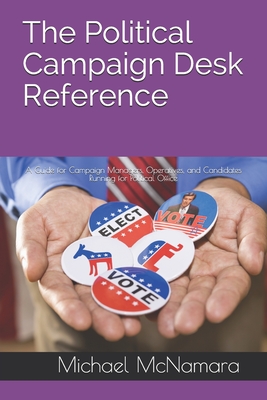 The Political Campaign Desk Reference: A Guide for Campaign Managers, Operatives, and Candidates Running for Political Office - McNamara, Michael