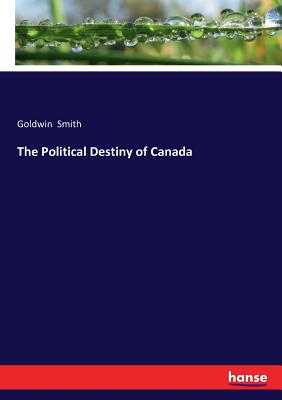 The Political Destiny of Canada - Smith, Goldwin