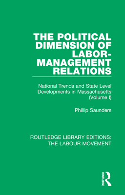 The Political Dimension of Labor-Management Relations: National Trends and State Level Developments in Massachusetts (Volume 1) - Saunders, Phillip