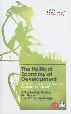 The Political Economy of Development: The World Bank, Neoliberalism and Development Research - Bayliss, Kate (Editor), and Fine, Ben (Editor), and Waeyenberge, Elisa Van (Editor)