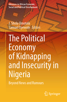 The Political Economy of Kidnapping and Insecurity in Nigeria: Beyond News and Rumours - Omotola, J. Shola (Editor), and Oyewole, Samuel (Editor)