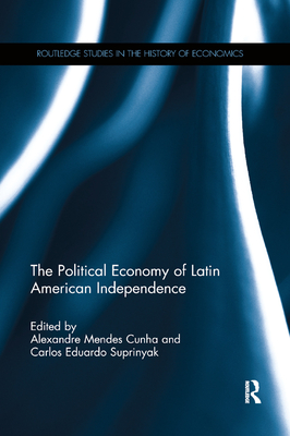 The Political Economy of Latin American Independence - Mendes Cunha, Alexandre (Editor), and Suprinyak, Carlos Eduardo (Editor)