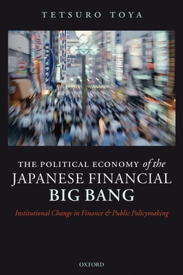 The Political Economy of the Japanese Financial Big Bang: Institutional Change in Finance and Public Policymaking - Toya, Tetsuro, and Amyx, Jennifer A (Editor)