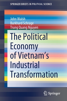 The Political Economy of Vietnam's Industrial Transformation - Walsh, John, and Schrage, Burkhard, and Nguyen, Trung Quang