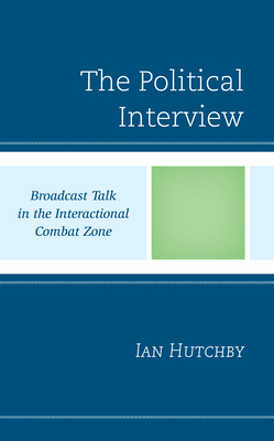 The Political Interview: Broadcast Talk in the Interactional Combat Zone - Hutchby, Ian