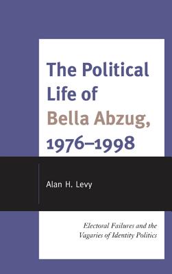 The Political Life of Bella Abzug, 1976-1998: Electoral Failures and the Vagaries of Identity Politics - Levy, Alan H.