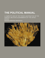 The Political Manual: A Complete View of the Theory and Practice of the General and State Governments of the United States