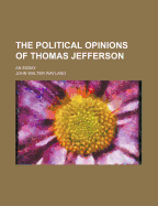 The Political Opinions of Thomas Jefferson; An Essay - Wayland, John Walter