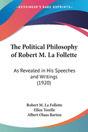 The Political Philosophy of Robert M. La Follette: As Revealed in His Speeches and Writings (1920)