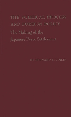 The Political Process and Foreign Policy: The Making of the Japanese Peace Settlement - Cohen, Bernard Cecil, and Unknown