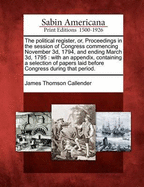 The Political Register, or Proceedings in the Session of Congress, Commencing Nov; 3D, 1794, and Ending March 3D, 1795, Vol. 1: With an Appendix, Containing a Selection of Papers Laid Before Congress During That Period (Classic Reprint)