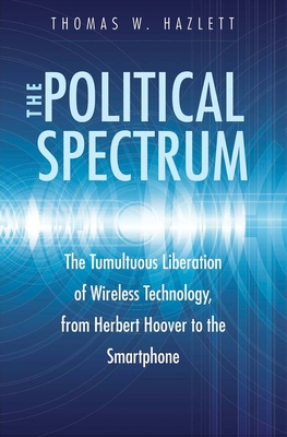 The Political Spectrum: The Tumultuous Liberation of Wireless Technology, from Herbert Hoover to the Smartphone - Hazlett, Thomas Winslow