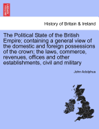 The Political State of the British Empire: Containing a General View of the Domestic and Foreign Possessions of the Crown; The Laws, Commerce, Revenues, Offices, and Other Establishments, Civil and Military