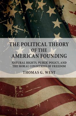 The Political Theory of the American Founding: Natural Rights, Public Policy, and the Moral Conditions of Freedom - West, Thomas G