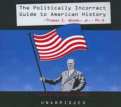 The Politically Incorrect Guide to American History - Jr Phd, Thomas E Woods, and Whitener, Barrett (Read by)