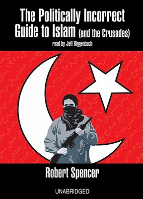 The Politically Incorrect Guide to Islam: And the Crusades - Spencer, Robert, and Riggenbach, Jeff (Read by)