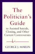 The Politician's Guide to Assisted Suicide, Cloning, and Other Current Controversies - Marlin, George J