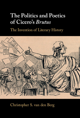 The Politics and Poetics of Cicero's Brutus - Van Den Berg, Christopher S