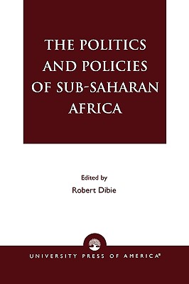 The Politics and Policies of Sub-Saharan Africa - Dibie, Robert (Editor), and Gadzekpo, Leonard (Contributions by), and Uwazie, Ernest (Contributions by)