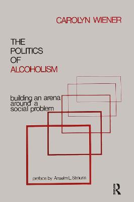 The Politics of Alcoholism: Building an Arena Around a Social Problem - Wiener, Carolyn