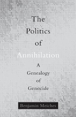 The Politics of Annihilation: A Genealogy of Genocide - Meiches, Benjamin