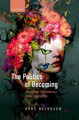 The Politics of Becoming: Anonymity and Democracy in the Digital Age - Asenbaum, Hans, Dr.