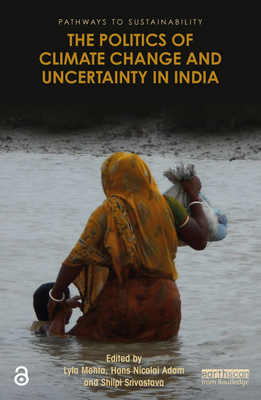 The Politics of Climate Change and Uncertainty in India - Mehta, Lyla (Editor), and Adam, Hans Nicolai (Editor), and Srivastava, Shilpi (Editor)