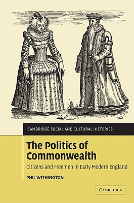 The Politics of Commonwealth: Citizens and Freemen in Early Modern England - Withington, Phil