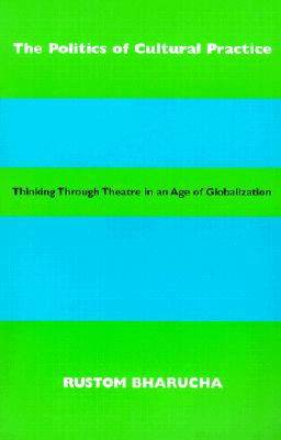 The Politics of Cultural Practice: Thinking Through Theatre in an Age of Globalization - Bharucha, Rustom