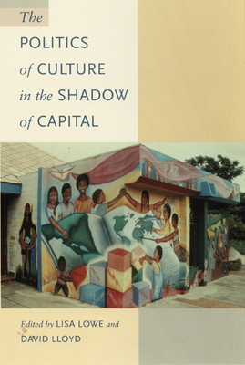 The Politics of Culture in the Shadow of Capital - Lowe, Lisa (Editor), and Lloyd, David (Editor)