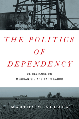 The Politics of Dependency: US Reliance on Mexican Oil and Farm Labor - Menchaca, Martha