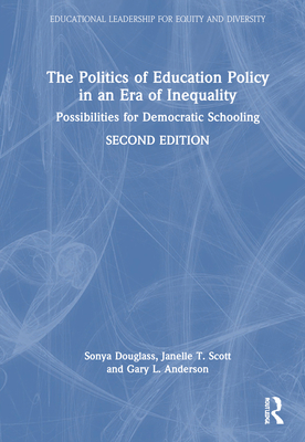 The Politics of Education Policy in an Era of Inequality: Possibilities for Democratic Schooling - Douglass, Sonya, and Scott, Janelle T, and Anderson, Gary L