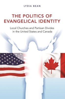 The Politics of Evangelical Identity: Local Churches and Partisan Divides in the United States and Canada - Bean, Lydia