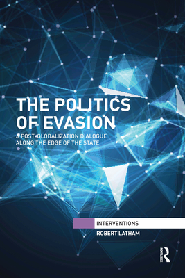 The Politics of Evasion: A Post-Globalization Dialogue Along the Edge of the State - Latham, Robert