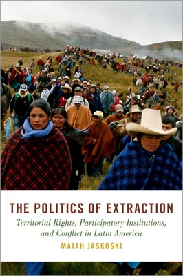 The Politics of Extraction: Territorial Rights, Participatory Institutions, and Conflict in Latin America - Jaskoski, Maiah