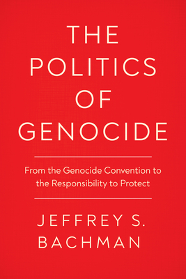 The Politics of Genocide: From the Genocide Convention to the Responsibility to Protect - Bachman, Jeffrey S