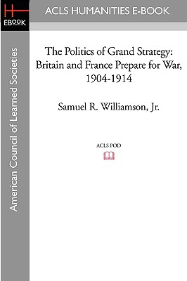 The Politics of Grand Strategy: Britain and France Prepare for War, 1904-1914 - Williamson, Samuel R, Jr.