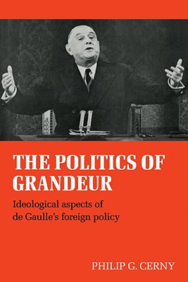 The Politics of Grandeur: Ideological Aspects of de Gaulle's Foreign Policy - Cerny, Philip G